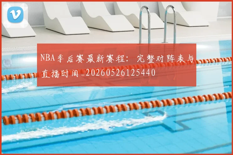 NBA季后赛最新赛程：完整对阵表与直播时间_20260526125440