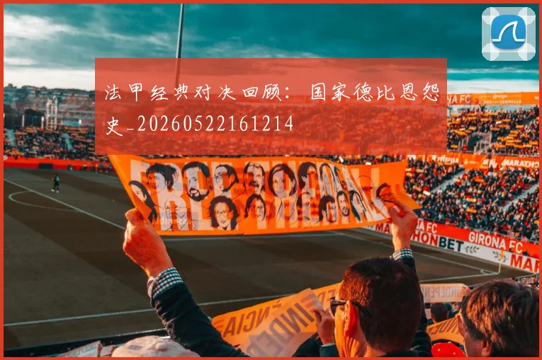 法甲经典对决回顾：国家德比恩怨史_20260522161214