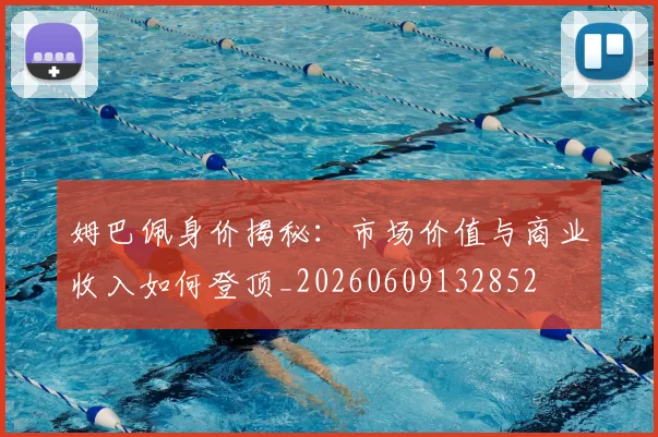 姆巴佩身价揭秘：市场价值与商业收入如何登顶_20260609132852