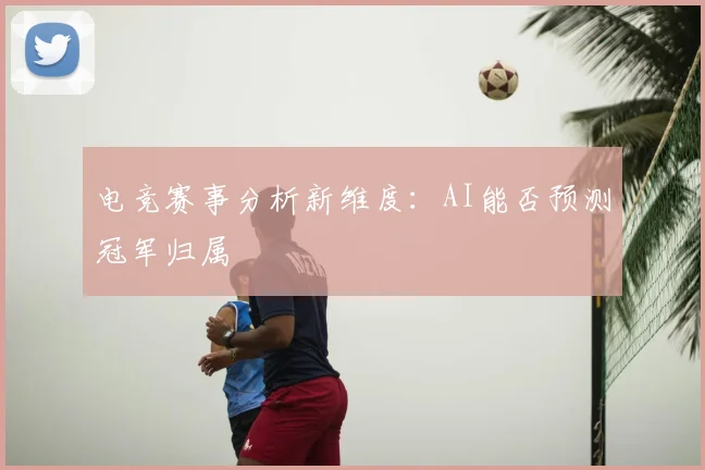 电竞赛事分析新维度：AI能否预测冠军归属