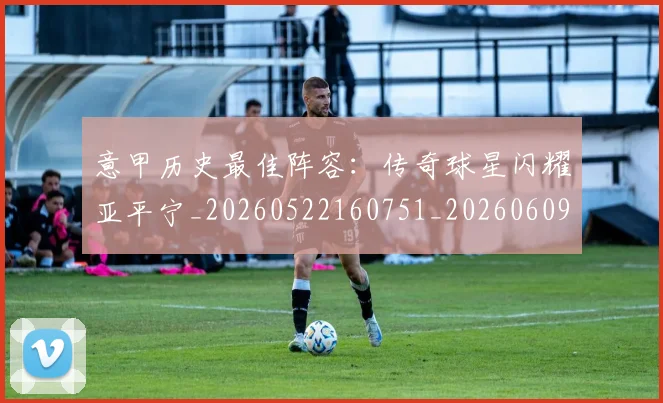 意甲历史最佳阵容:传奇球星闪耀亚平宁_20260522160751_20260609193817