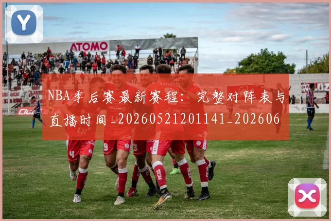 NBA季后赛最新赛程:完整对阵表与直播时间_20260521201141_20260606165719