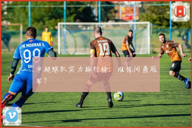 中超球队实力排行榜：谁将问鼎冠军？