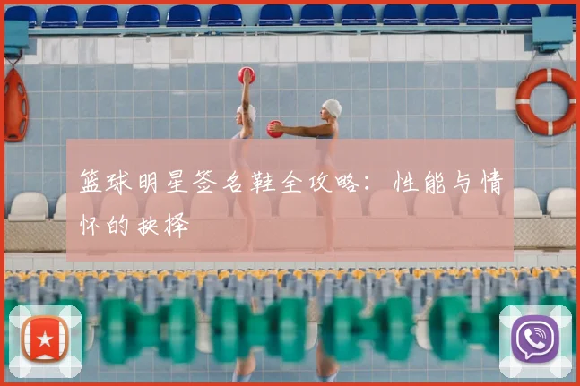 篮球明星签名鞋全攻略：性能与情怀的抉择