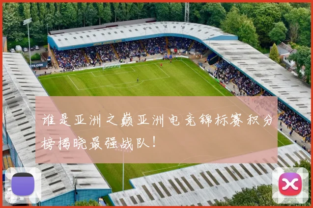 谁是亚洲之巅亚洲电竞锦标赛积分榜揭晓最强战队！