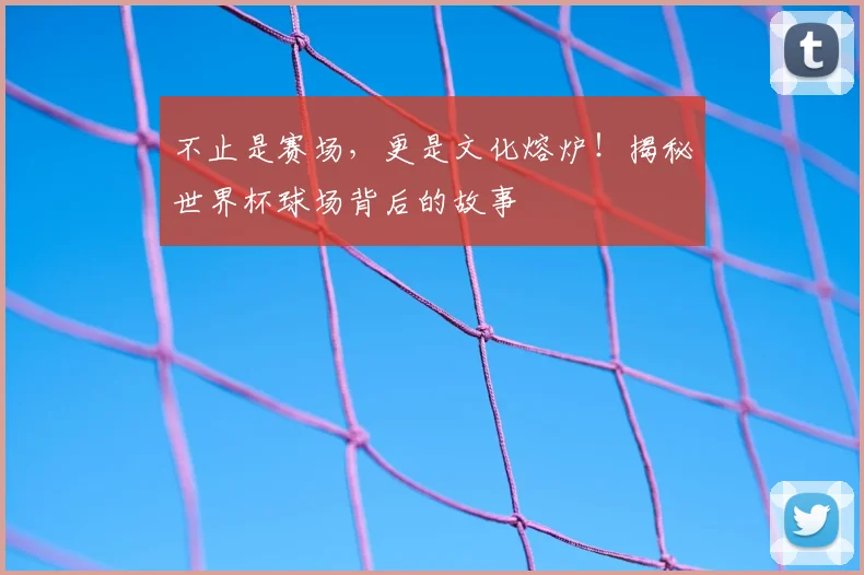 不止是赛场，更是文化熔炉！揭秘世界杯球场背后的故事
