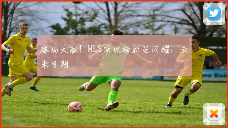 球场大脑!MLS助攻榜新星闪耀,未来可期