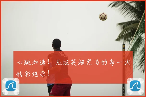 心跳加速！见证英超黑马的每一次精彩绝杀！