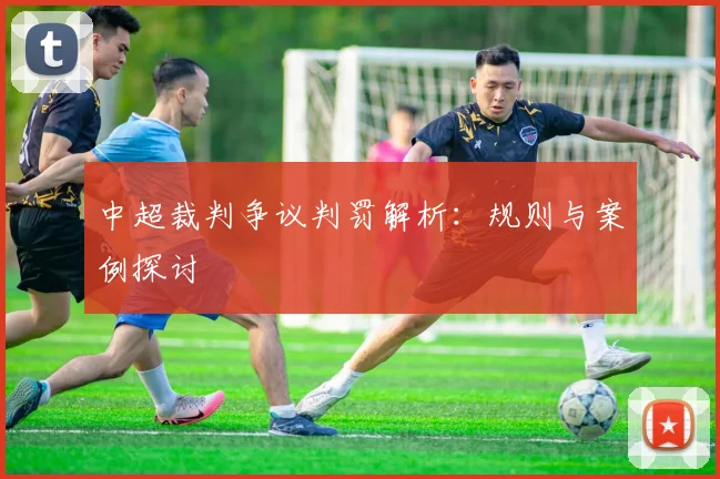中超裁判争议判罚解析：规则与案例探讨