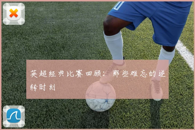 英超经典比赛回顾：那些难忘的逆转时刻