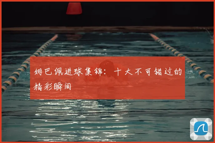 姆巴佩进球集锦：十大不可错过的精彩瞬间