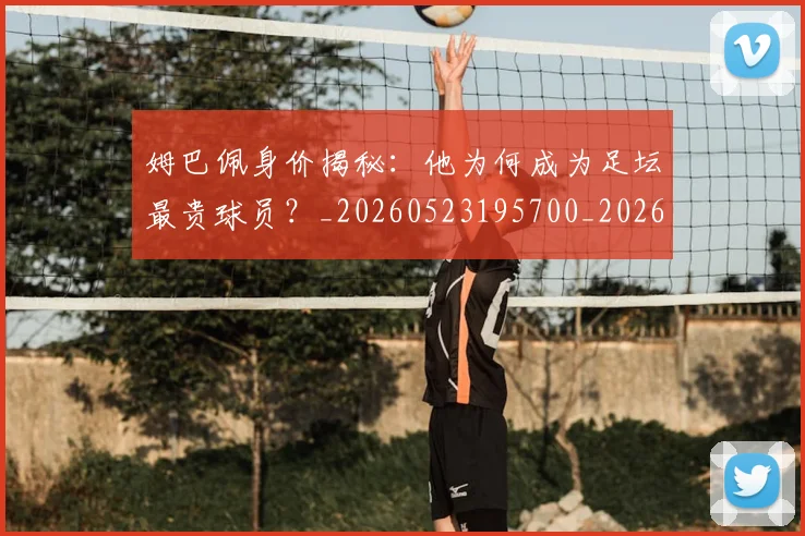 姆巴佩身价揭秘：他为何成为足坛最贵球员？_20260523195700_20260609132850