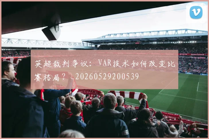 英超裁判争议:VAR技术如何改变比赛格局?_20260529200539