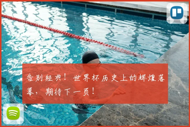 告别经典！世界杯历史上的辉煌落幕，期待下一页！