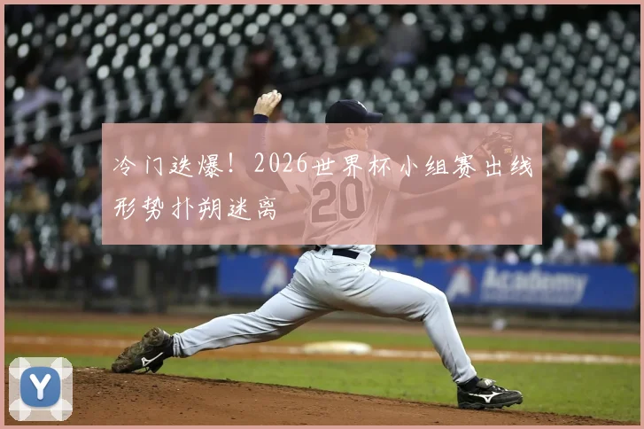 冷门迭爆！2026世界杯小组赛出线形势扑朔迷离