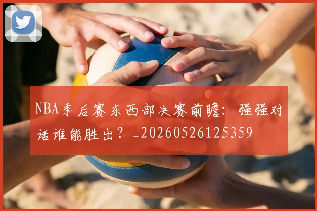 NBA季后赛东西部决赛前瞻：强强对话谁能胜出？_20260526125359