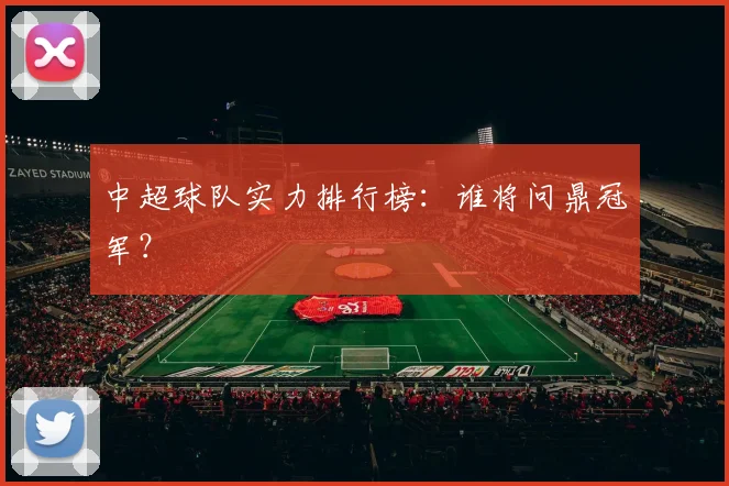 中超球队实力排行榜：谁将问鼎冠军？