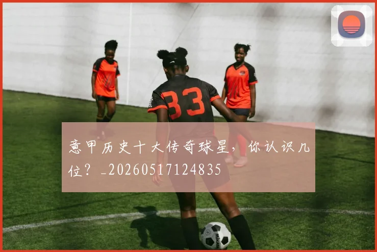 意甲历史十大传奇球星，你认识几位？_20260517124835