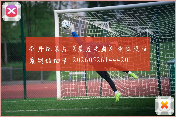 乔丹纪录片《最后之舞》中你没注意到的细节_20260526144420