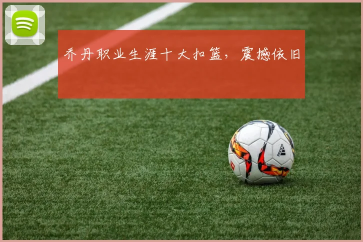 乔丹职业生涯十大扣篮，震撼依旧