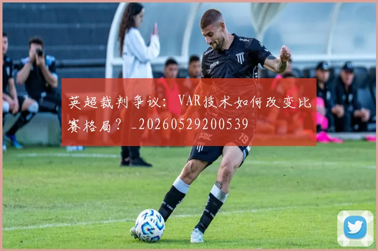 英超裁判争议:VAR技术如何改变比赛格局?_20260529200539