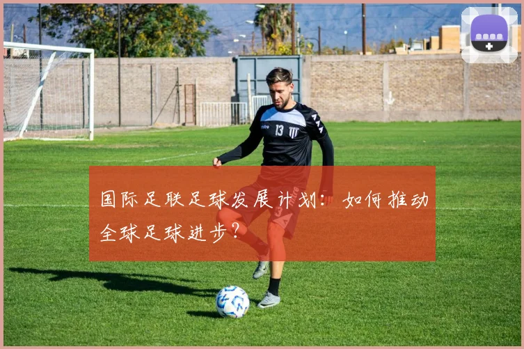 国际足联足球发展计划:如何推动全球足球进步?
