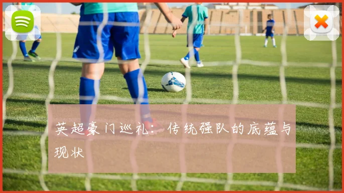 英超豪门巡礼：传统强队的底蕴与现状