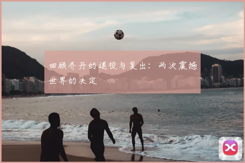 回顾乔丹的退役与复出:两次震撼世界的决定