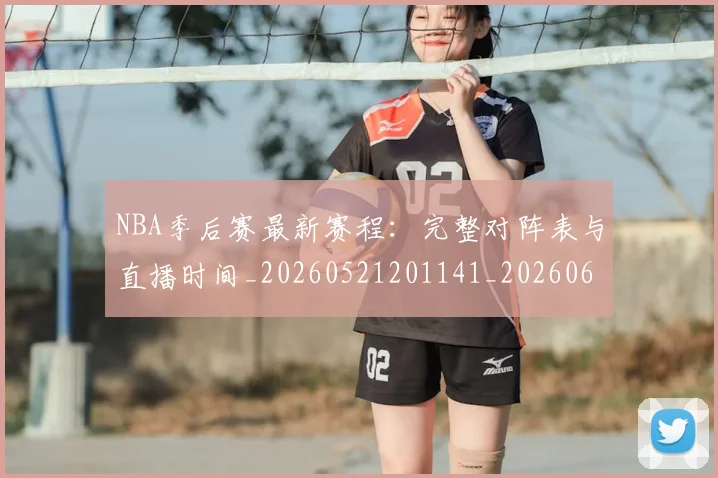 NBA季后赛最新赛程：完整对阵表与直播时间_20260521201141_20260606165719