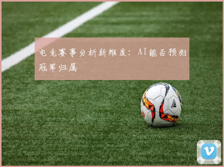 电竞赛事分析新维度：AI能否预测冠军归属
