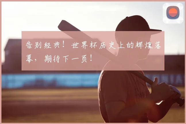告别经典！世界杯历史上的辉煌落幕，期待下一页！