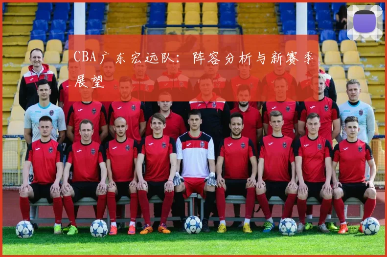 CBA广东宏远队：阵容分析与新赛季展望