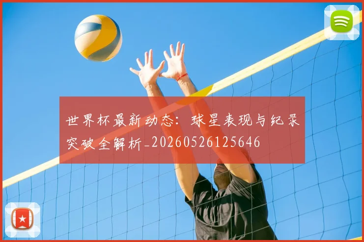 世界杯最新动态：球星表现与纪录突破全解析_20260526125646