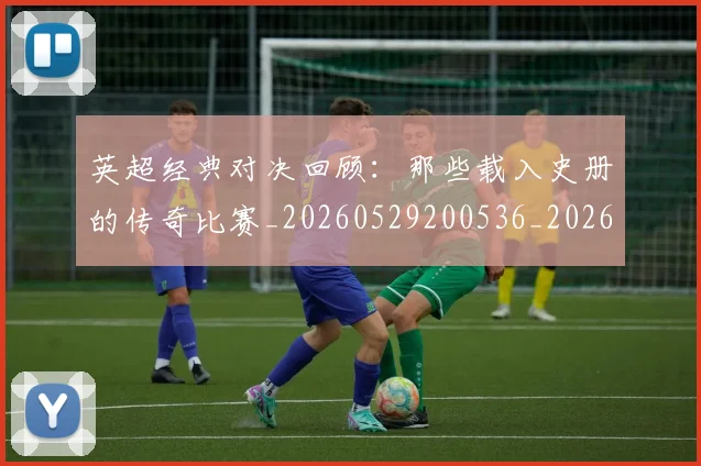 英超经典对决回顾：那些载入史册的传奇比赛_20260529200536_20260610170053