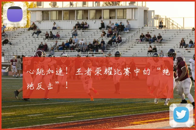 心跳加速！王者荣耀比赛中的“绝地反击”！
