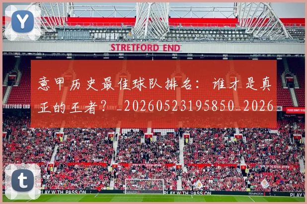 意甲历史最佳球队排名：谁才是真正的王者？_20260523195850_20260609193752