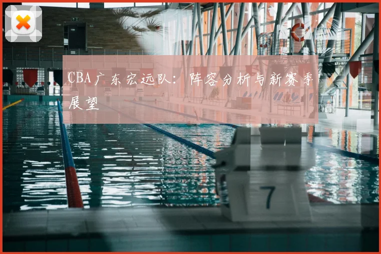 CBA广东宏远队：阵容分析与新赛季展望