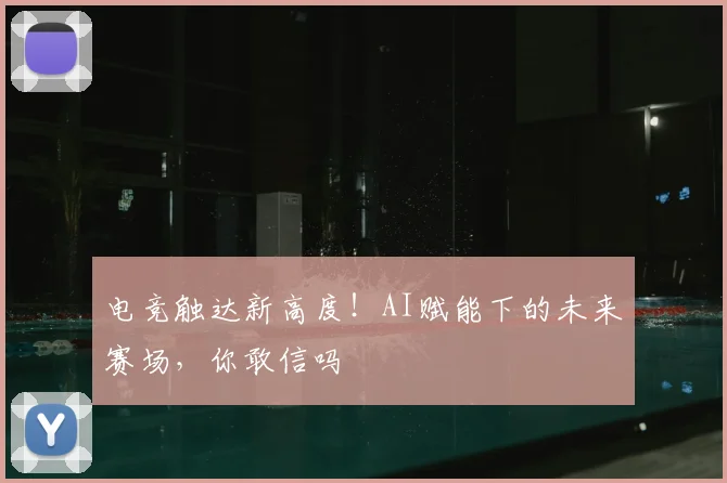 电竞触达新高度！AI赋能下的未来赛场，你敢信吗
