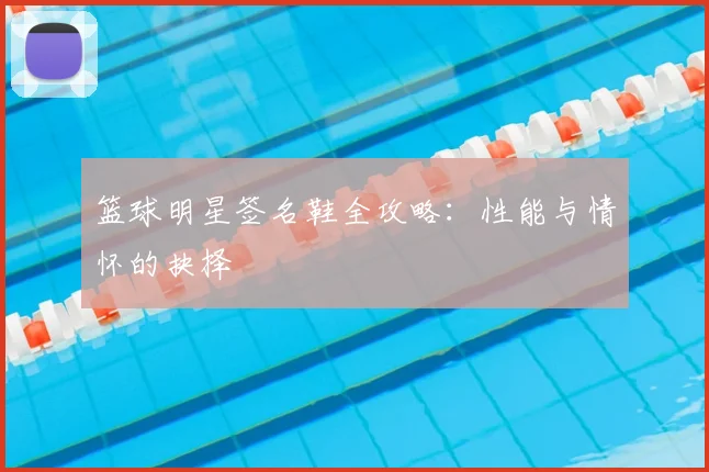 篮球明星签名鞋全攻略:性能与情怀的抉择