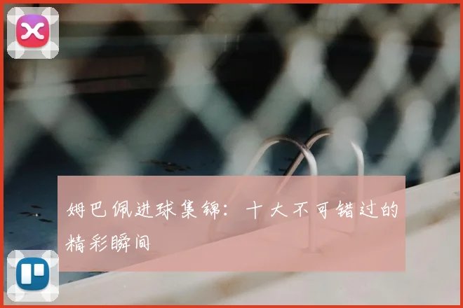 姆巴佩进球集锦：十大不可错过的精彩瞬间