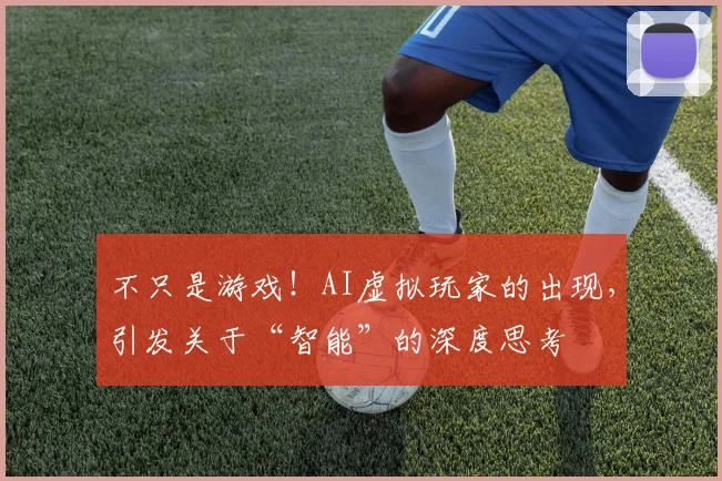 不只是游戏！AI虚拟玩家的出现，引发关于“智能”的深度思考