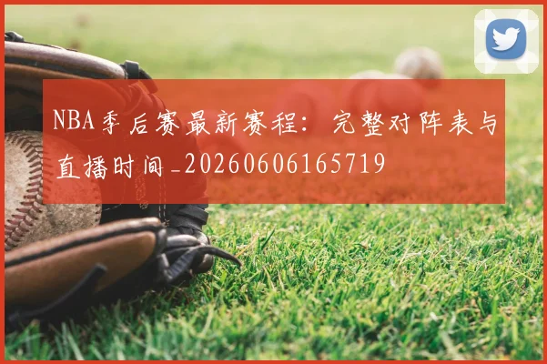 NBA季后赛最新赛程：完整对阵表与直播时间_20260606165719
