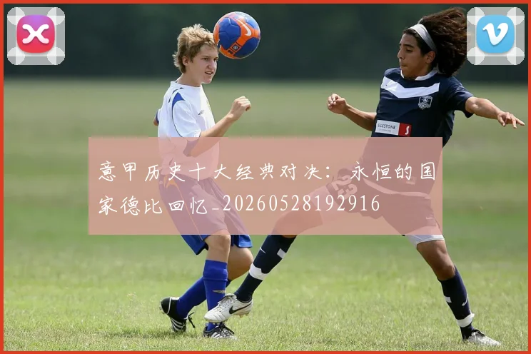 意甲历史十大经典对决：永恒的国家德比回忆_20260528192916